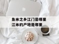 鱼米之乡江门是哪里 江米的产地是哪里