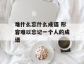 难什么忘什么成语 形容难以忘记一个人的成语
