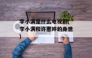 李小满是什么电视剧(李小满和许惠婷的身世)