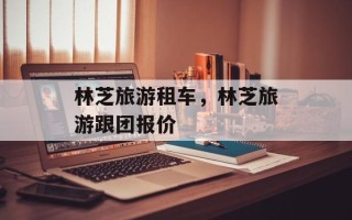 林芝旅游租车，林芝旅游跟团报价