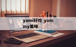 yami好吃 yummy美味
