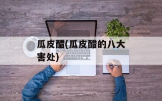 瓜皮醋(瓜皮醋的八大害处)