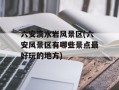 六安滴水岩风景区(六安风景区有哪些景点最好玩的地方)