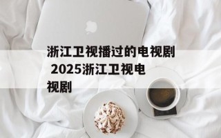 浙江卫视播过的电视剧 2025浙江卫视电视剧