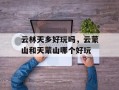 云林天乡好玩吗，云蒙山和天蒙山哪个好玩