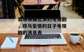 袁姗姗最近演的电视剧，铁马豪情的日子电视剧的演员表