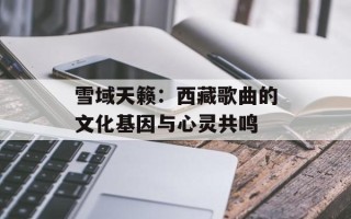 雪域天籁：西藏歌曲的文化基因与心灵共鸣