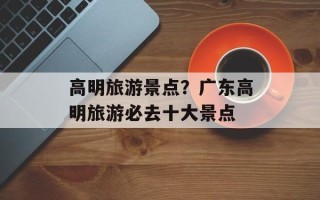 高明旅游景点？广东高明旅游必去十大景点