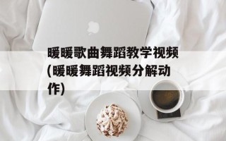 暖暖歌曲舞蹈教学视频(暖暖舞蹈视频分解动作)