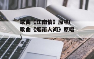 歌曲《江南情》原唱(歌曲《烟雨人间》原唱)