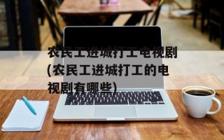 农民工进城打工电视剧(农民工进城打工的电视剧有哪些)