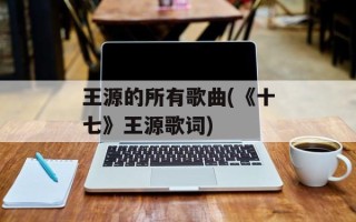 王源的所有歌曲(《十七》王源歌词)