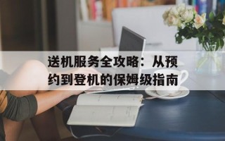送机服务全攻略：从预约到登机的保姆级指南