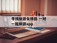 寻找旅游女伴侣 一对一陪旅游app