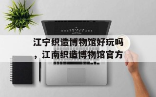 江宁织造博物馆好玩吗，江南织造博物馆官方