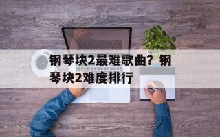 钢琴块2最难歌曲？钢琴块2难度排行