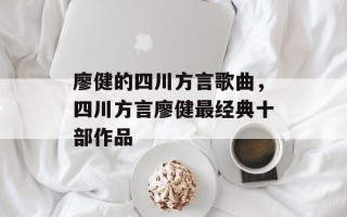 廖健的四川方言歌曲，四川方言廖健最经典十部作品