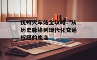 抚州火车站全攻略：从历史脉络到现代化交通枢纽的蜕变