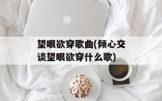 望眼欲穿歌曲(倾心交谈望眼欲穿什么歌)