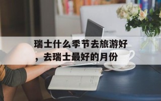 瑞士什么季节去旅游好，去瑞士最好的月份