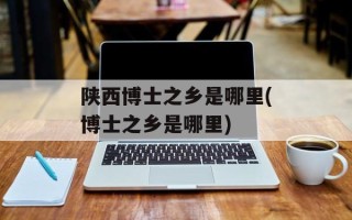 陕西博士之乡是哪里(博士之乡是哪里)