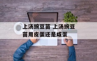 上汤豌豆苗 上汤豌豆苗用皮蛋还是咸蛋