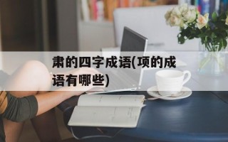 肃的四字成语(项的成语有哪些)