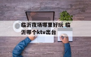 临沂夜场哪里好玩 临沂哪个ktv出台