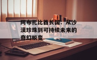 阿布扎比酋长国：从沙漠珍珠到可持续未来的奇幻蜕变