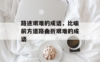 路途艰难的成语，比喻前方道路曲折艰难的成语