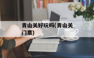 青山关好玩吗(青山关门票)