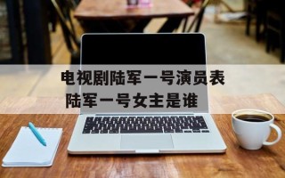 电视剧陆军一号演员表 陆军一号女主是谁