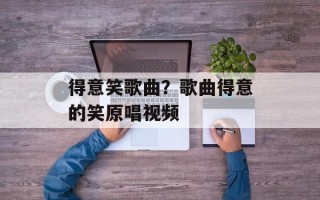 得意笑歌曲？歌曲得意的笑原唱视频