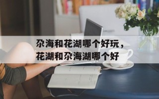 尕海和花湖哪个好玩，花湖和尕海湖哪个好