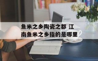 鱼米之乡陶瓷之都 江南鱼米之乡指的是哪里