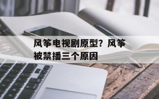 风筝电视剧原型？风筝被禁播三个原因
