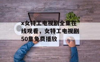 x女特工电视剧全集在线观看，女特工电视剧50集免费播放