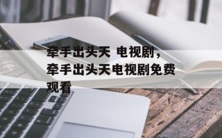 牵手出头天 电视剧，牵手出头天电视剧免费观看