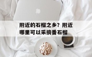 附近的石榴之乡？附近哪里可以采摘番石榴