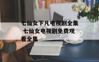 七仙女下凡电视剧全集 七仙女电视剧免费观看全集