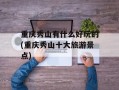 重庆秀山有什么好玩的(重庆秀山十大旅游景点)