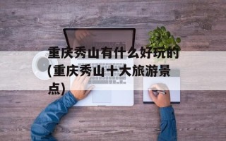 重庆秀山有什么好玩的(重庆秀山十大旅游景点)