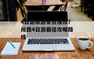 4日游旅游景点推荐？川西4日游最佳攻略路线