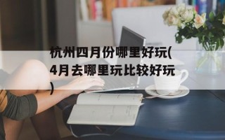 杭州四月份哪里好玩(4月去哪里玩比较好玩)