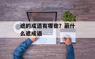 遮的成语有哪些？蔽什么遮成语