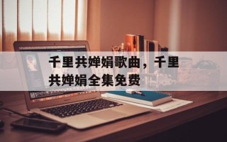 千里共婵娟歌曲，千里共婵娟全集免费