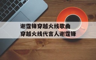 谢霆锋穿越火线歌曲 穿越火线代言人谢霆锋