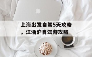 上海出发自驾5天攻略，江浙沪自驾游攻略