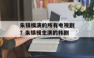 朱镇模演的所有电视剧？朱镇模主演的韩剧