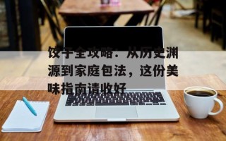 饺子全攻略：从历史渊源到家庭包法，这份美味指南请收好